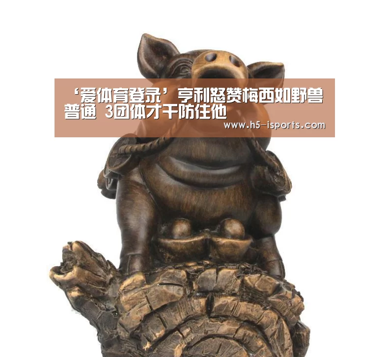 ‘爱体育登录’亨利怒赞梅西如野兽普通 3团体才干防住他(图2) 爱体育登录入口