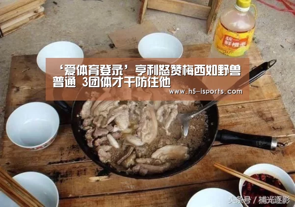 ‘爱体育登录’亨利怒赞梅西如野兽普通 3团体才干防住他(图1) 爱体育登录入口