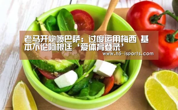 老马开炮喷巴萨:过度运用梅西 基本不论阿根廷‘爱体育登录’(图2) 爱体育登录入口