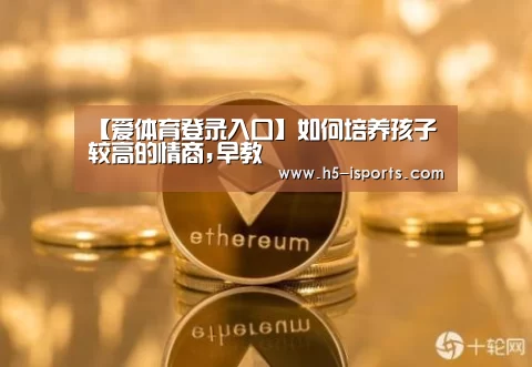 【爱体育登录入口】如何培养孩子较高的情商,早教(图1) 爱体育登录入口